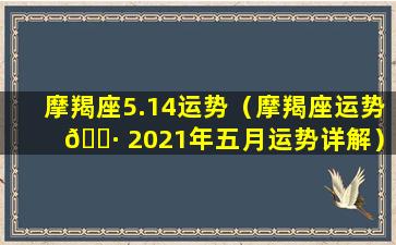 摩羯座5.14运势（摩羯座运势 🌷 2021年五月运势详解）